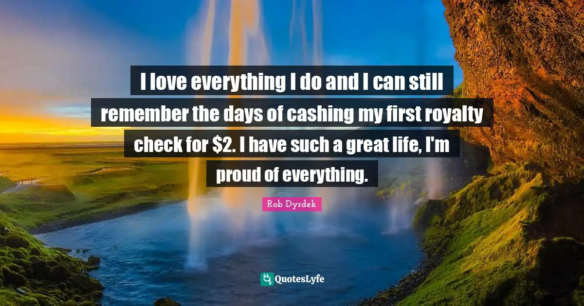 Rob Dyrdek Quotes: "I love everything I do and I can still remember the days of cashing my first royalty check for $2. I have such a great life, I'm proud of everything."