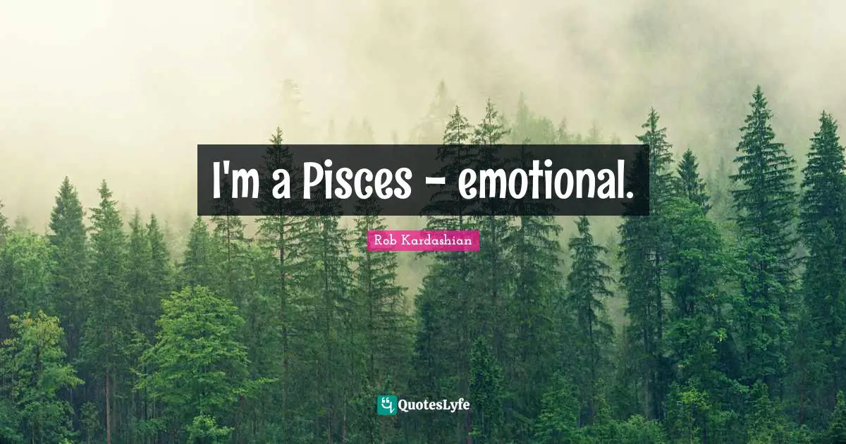 I'm a Pisces - emotional.
