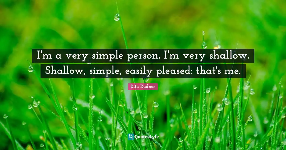 I'm a very simple person. I'm very shallow. Shallow, simple, easily pleased: that's me.