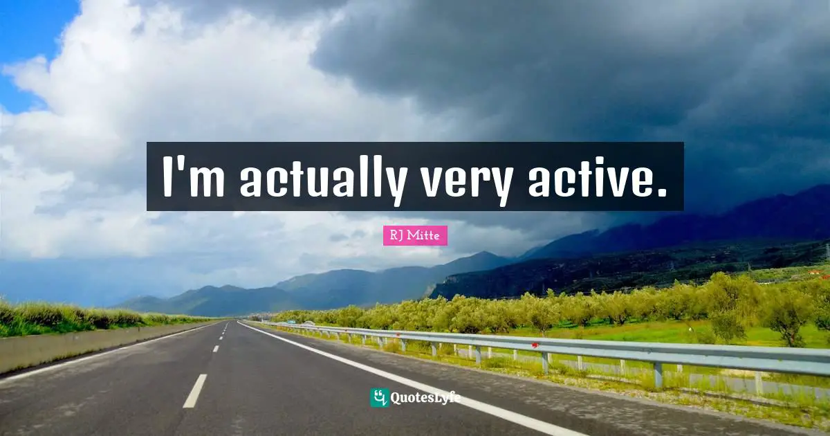 I'm actually very active.