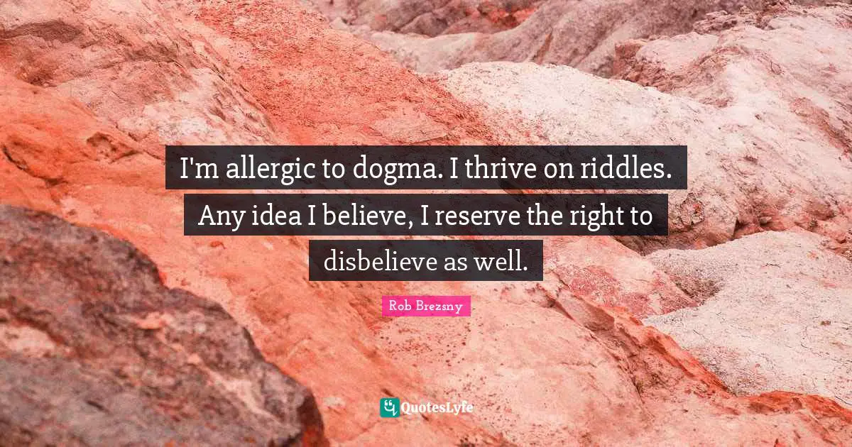 I'm allergic to dogma. I thrive on riddles. Any idea I believe, I reserve the right to disbelieve as well.