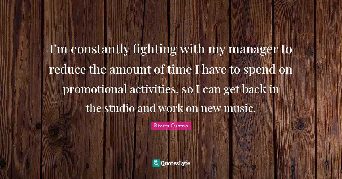 I'm constantly fighting with my manager to reduce the amount of time I have to spend on promotional activities, so I can get back in the studio and work on new music.