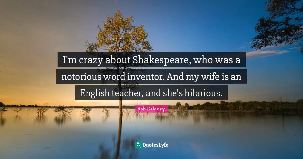 I'm crazy about Shakespeare, who was a notorious word inventor. And my wife is an English teacher, and she's hilarious.
