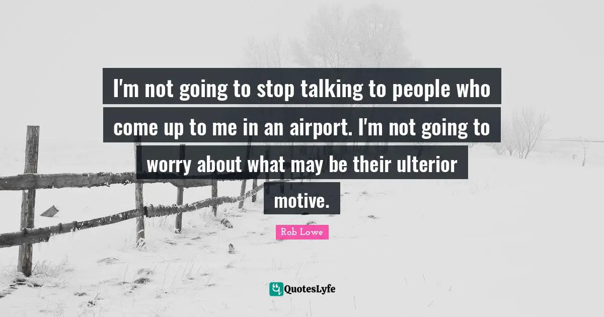 I'm not going to stop talking to people who come up to me in an airport. I'm not going to worry about what may be their ulterior motive.
