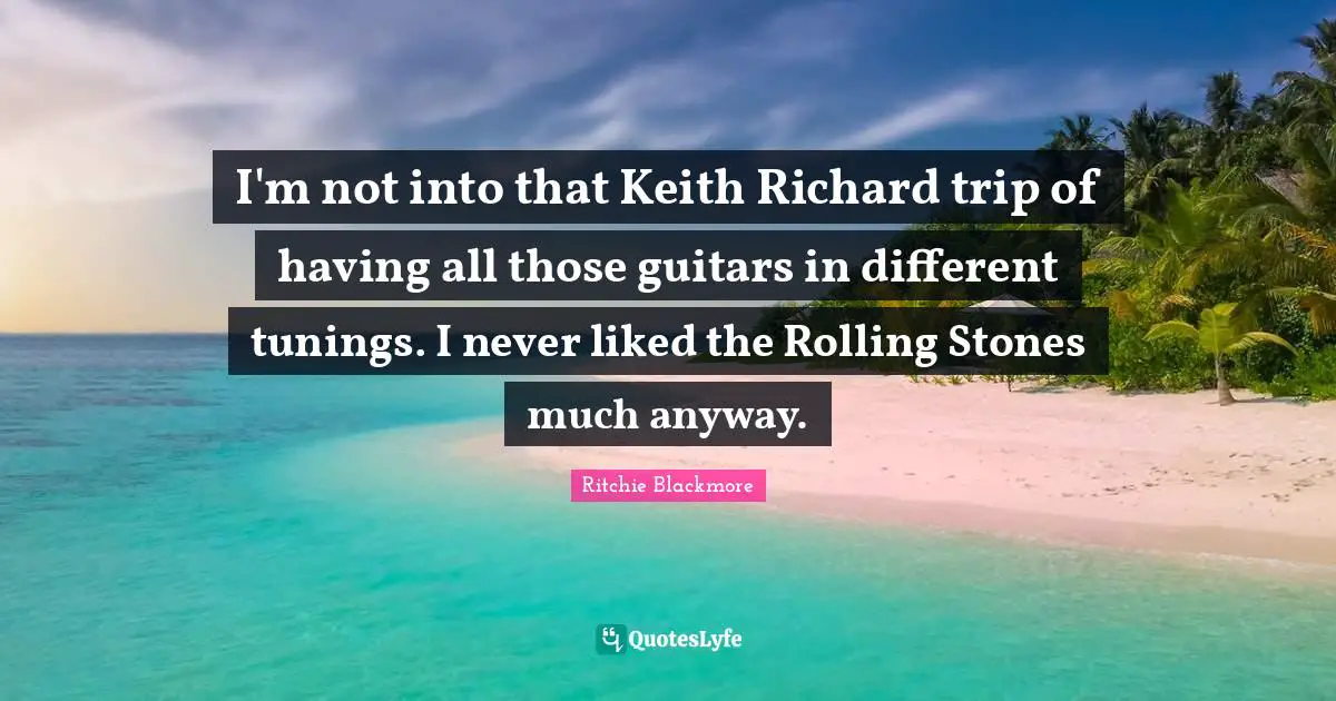 Ritchie Blackmore Quotes: "I'm not into that Keith Richard trip of having all those guitars in different tunings. I never liked the Rolling Stones much anyway."