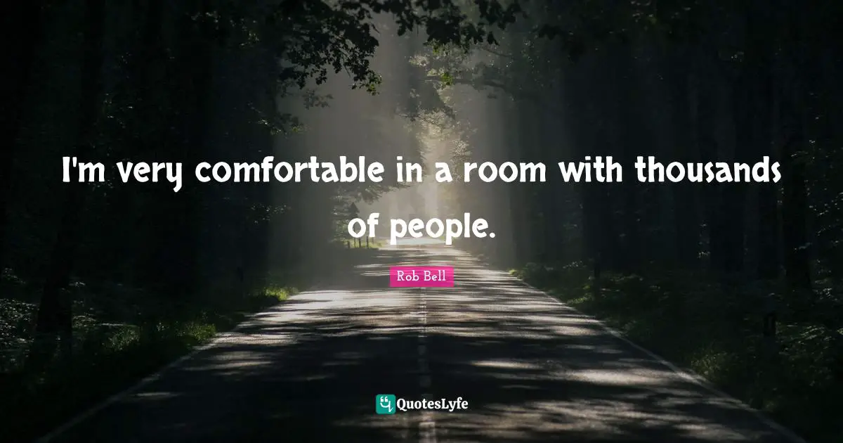 I'm very comfortable in a room with thousands of people.