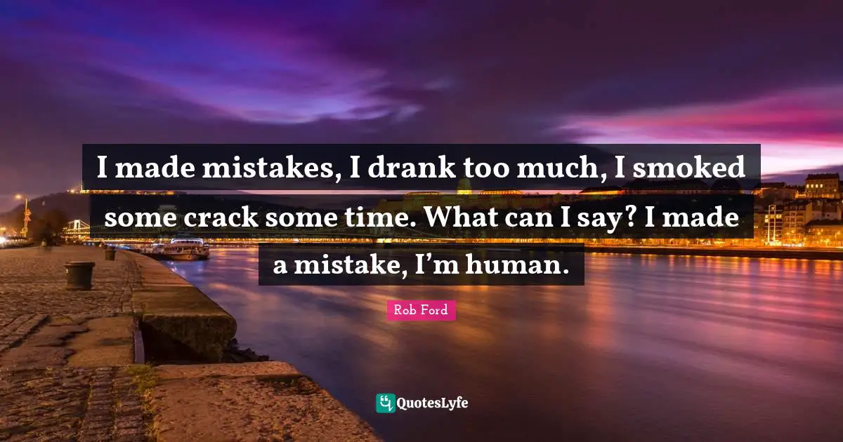 I made mistakes, I drank too much, I smoked some crack some time. What can I say? I made a mistake, I’m human.