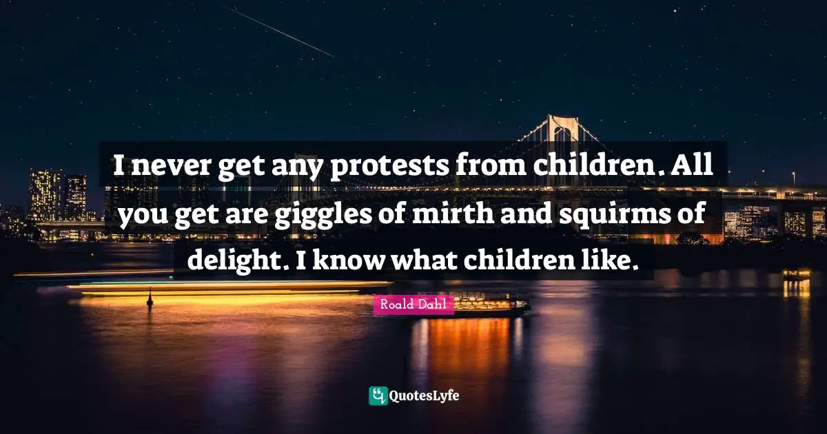 I never get any protests from children. All you get are giggles of mirth and squirms of delight. I know what children like.