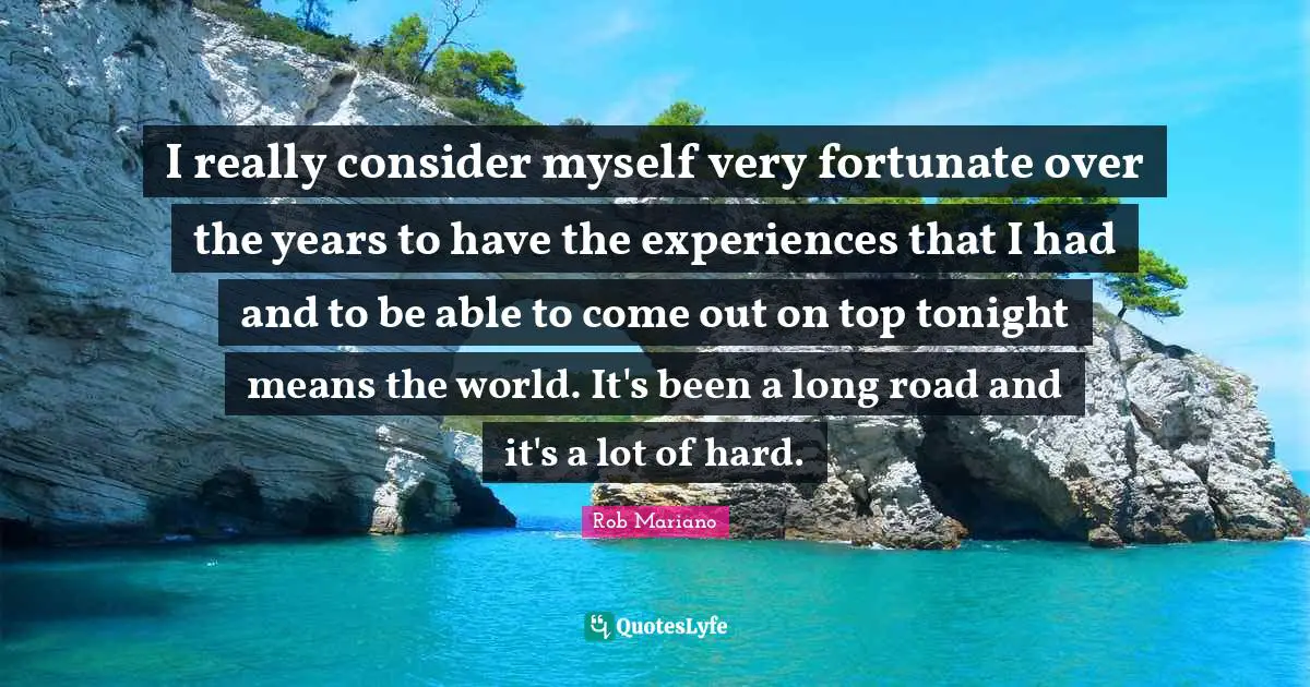 I really consider myself very fortunate over the years to have the experiences that I had and to be able to come out on top tonight means the world. It's been a long road and it's a lot of hard.