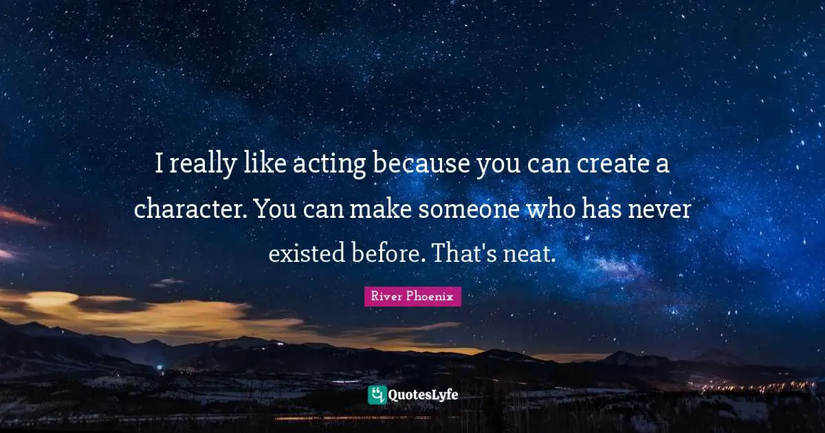 River Phoenix Quotes: "I really like acting because you can create a character. You can make someone who has never existed before. That's neat."