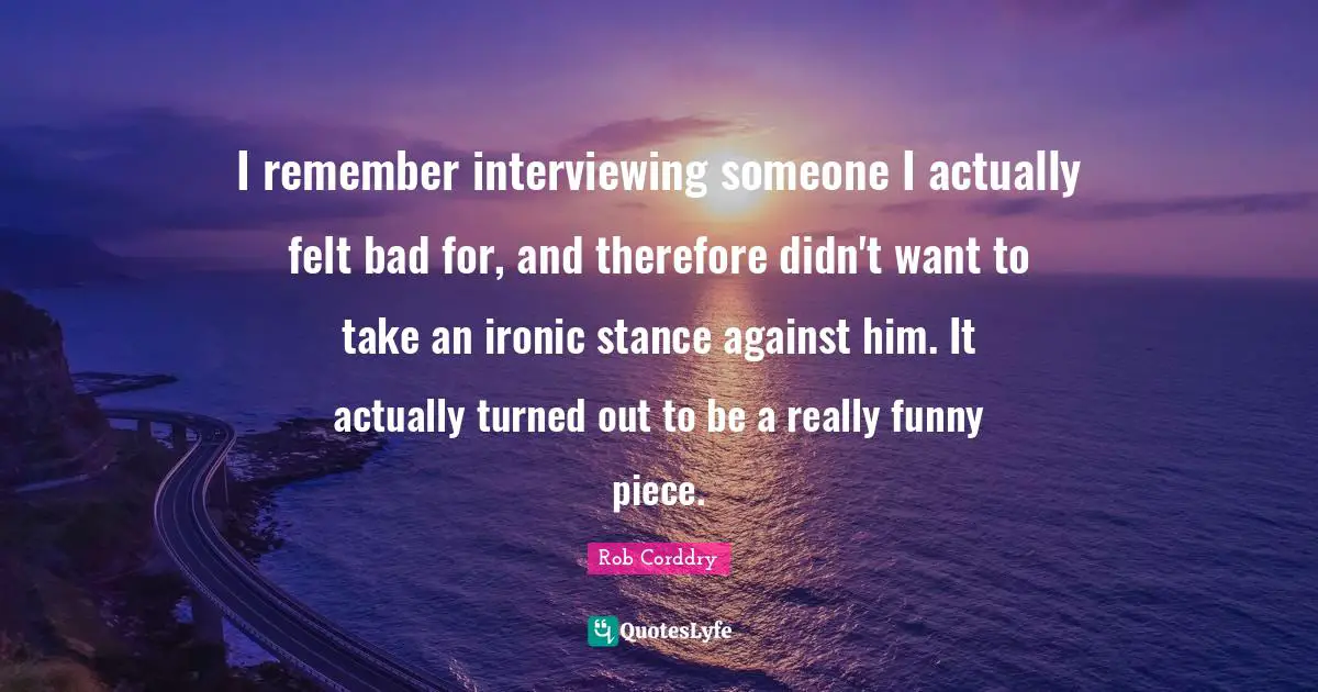 Interviewing Someone Quotes: "I remember interviewing someone I actually felt bad for, and therefore didn't want to take an ironic stance against him. It actually turned out to be a really funny piece."