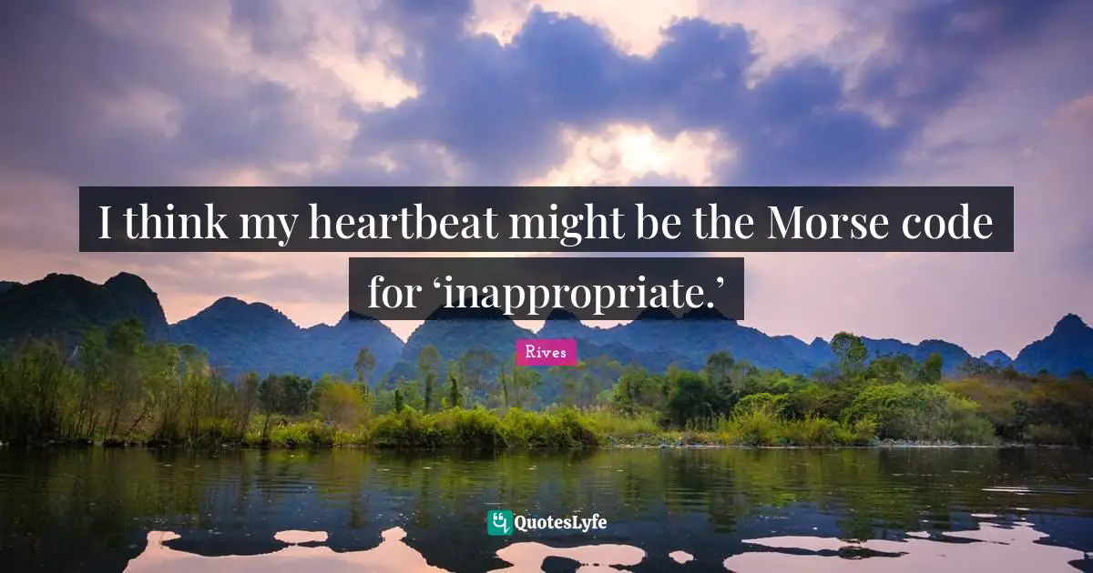Inappropriate Quotes: "I think my heartbeat might be the Morse code for ‘inappropriate.’"