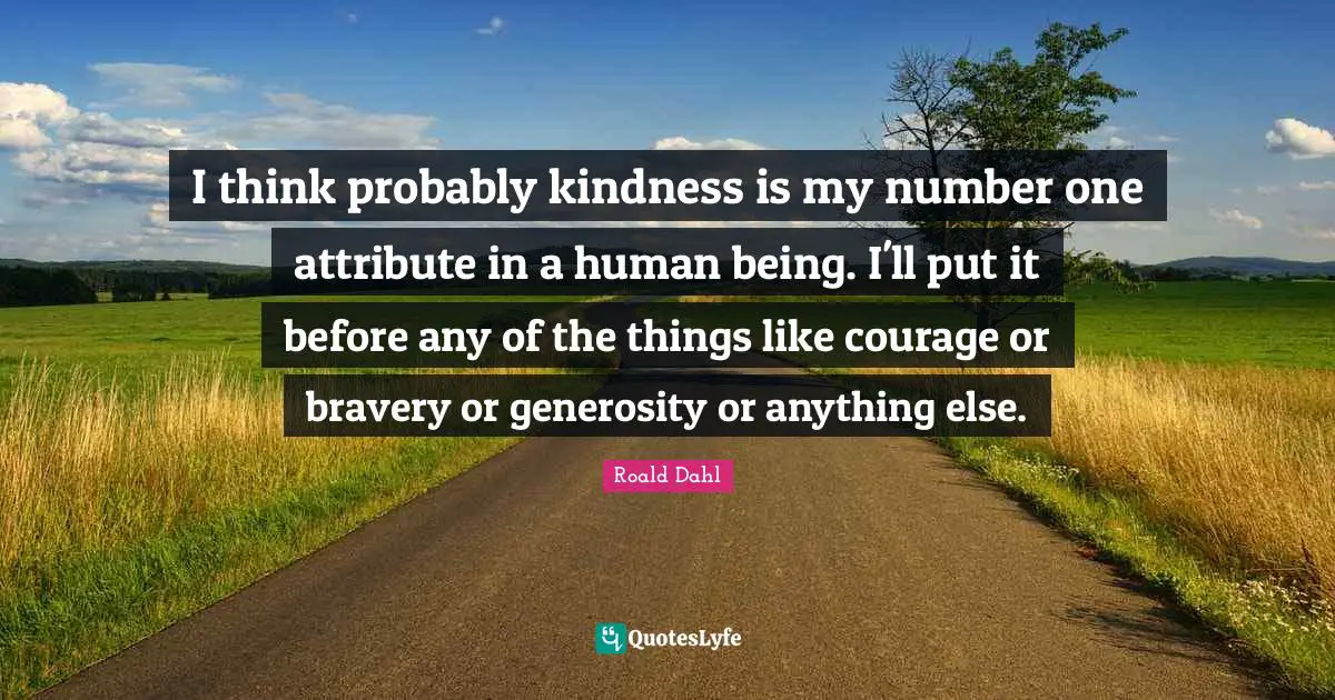 I think probably kindness is my number one attribute in a human being. I'll put it before any of the things like courage or bravery or generosity or anything else.