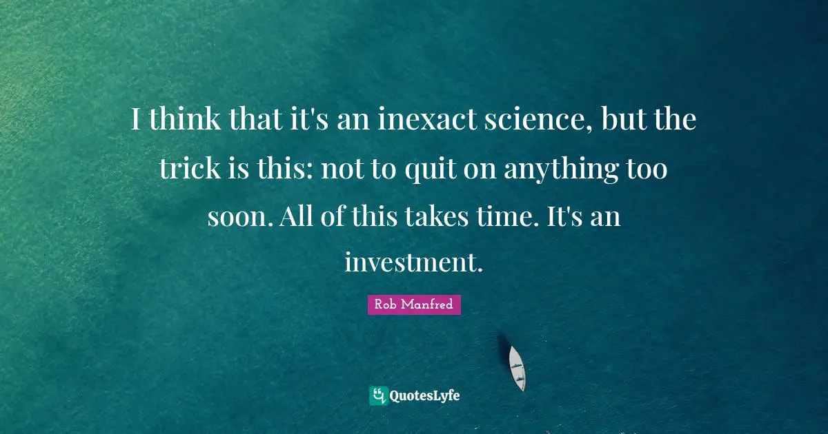 I think that it's an inexact science, but the trick is this: not to quit on anything too soon. All of this takes time. It's an investment.
