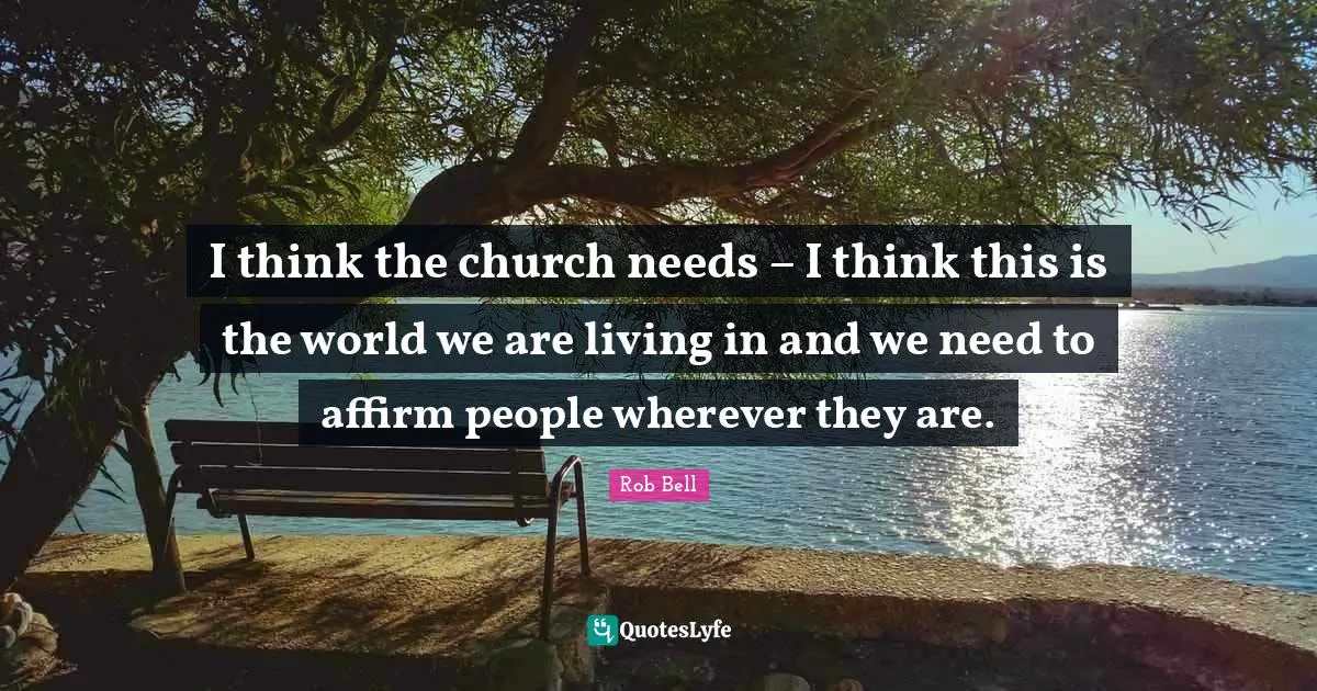 I think the church needs – I think this is the world we are living in and we need to affirm people wherever they are.