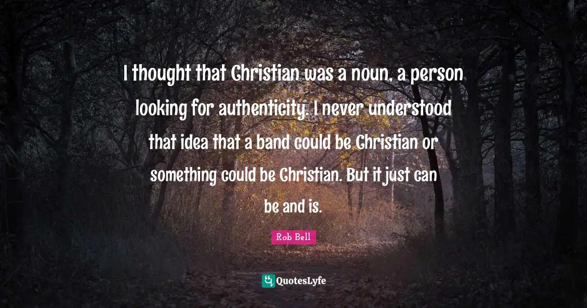 I thought that Christian was a noun, a person looking for authenticity. I never understood that idea that a band could be Christian or something could be Christian. But it just can be and is.