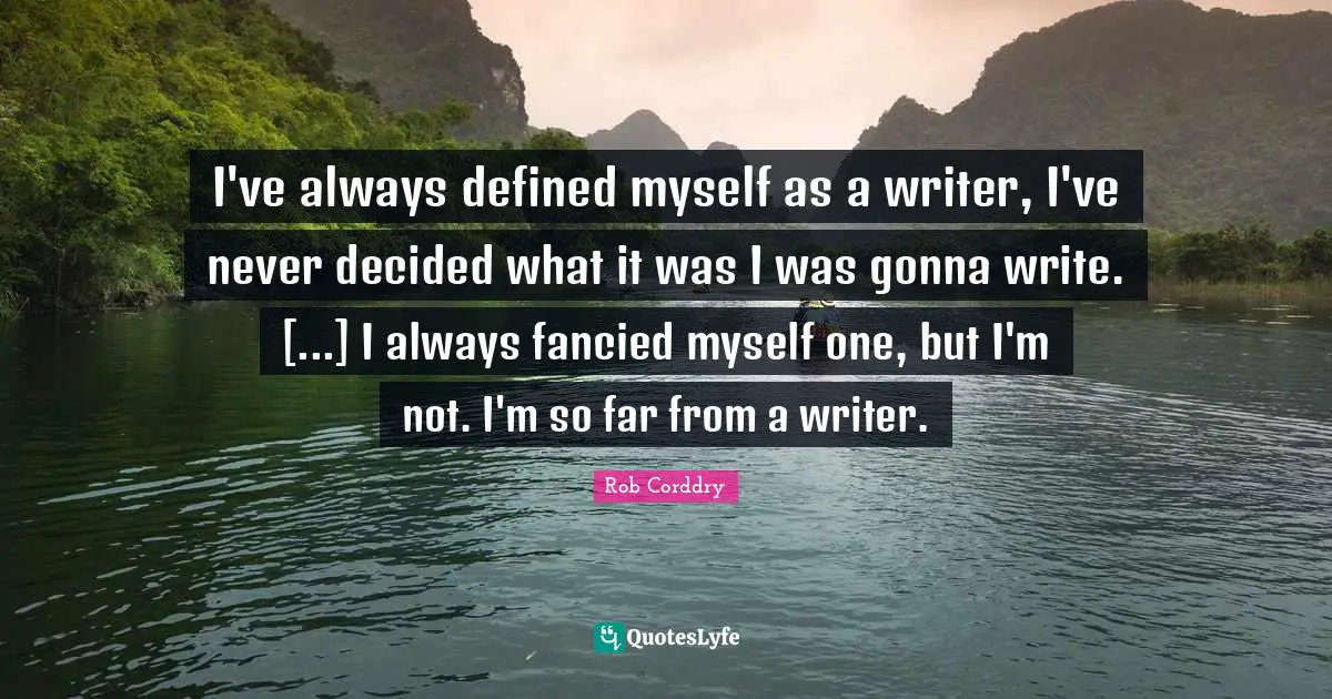 I've always defined myself as a writer, I've never decided what it was I was gonna write. [...] I always fancied myself one, but I'm not. I'm so far from a writer.