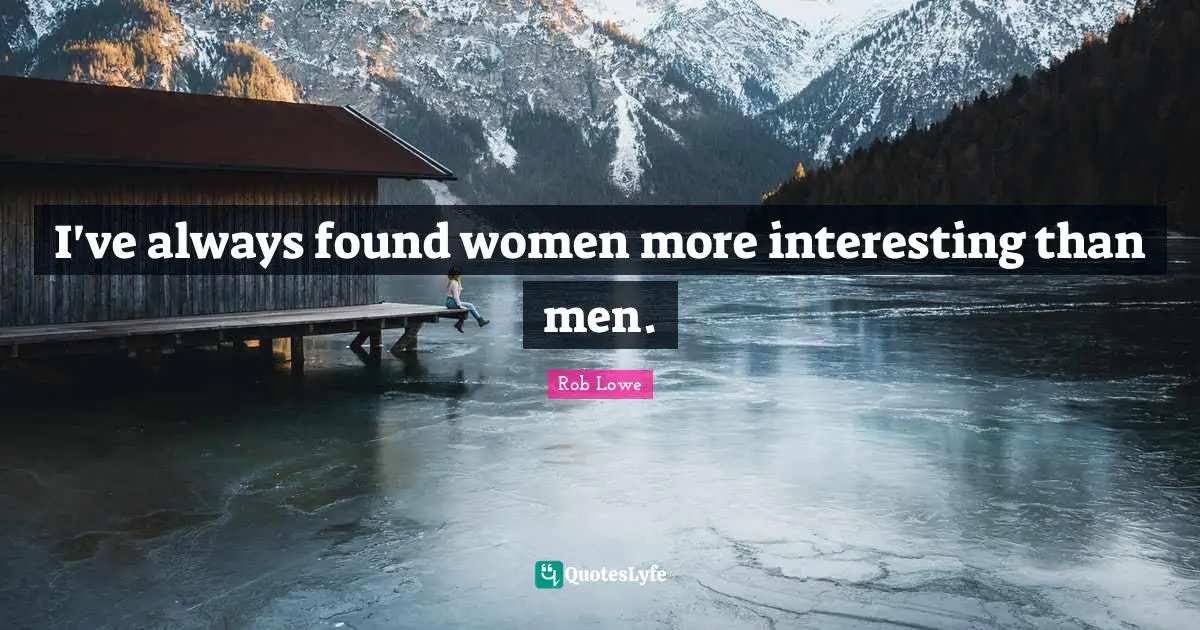 I've always found women more interesting than men.