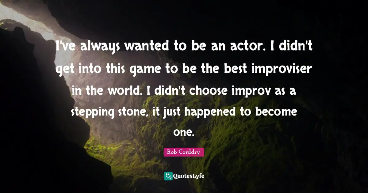 I've always wanted to be an actor. I didn't get into this game to be the best improviser in the world. I didn't choose improv as a stepping stone, it just happened to become one.