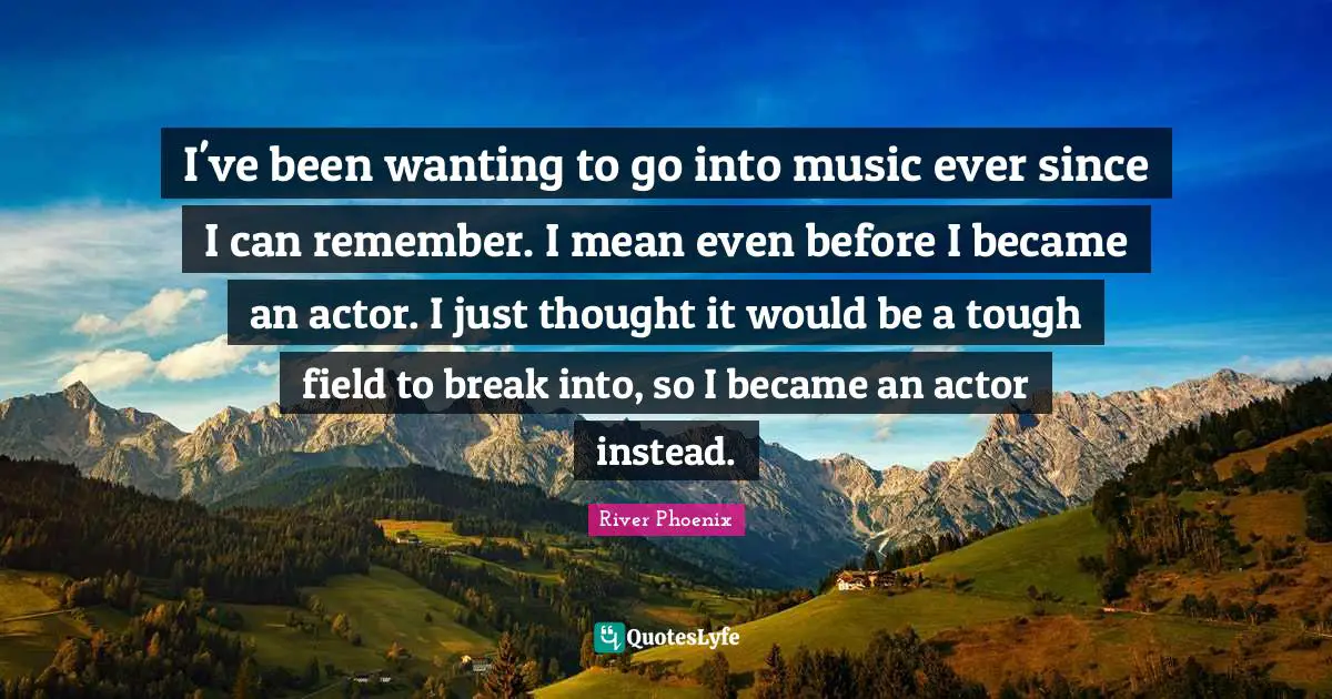 River Phoenix Quotes: "I've been wanting to go into music ever since I can remember. I mean even before I became an actor. I just thought it would be a tough field to break into, so I became an actor instead."