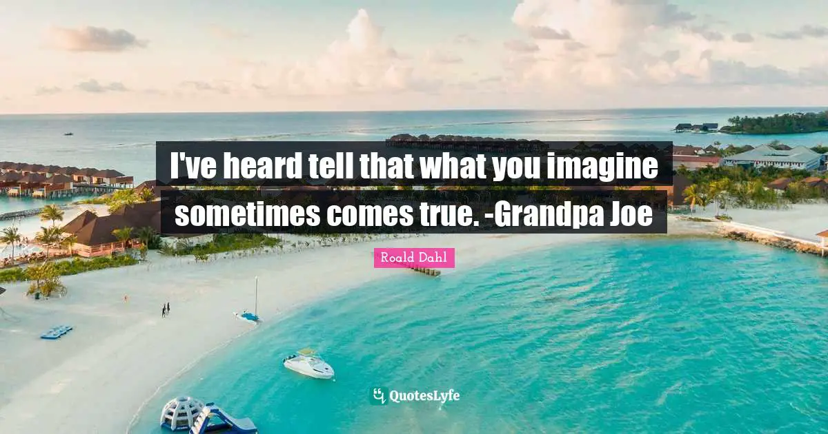 I've heard tell that what you imagine sometimes comes true. -Grandpa Joe