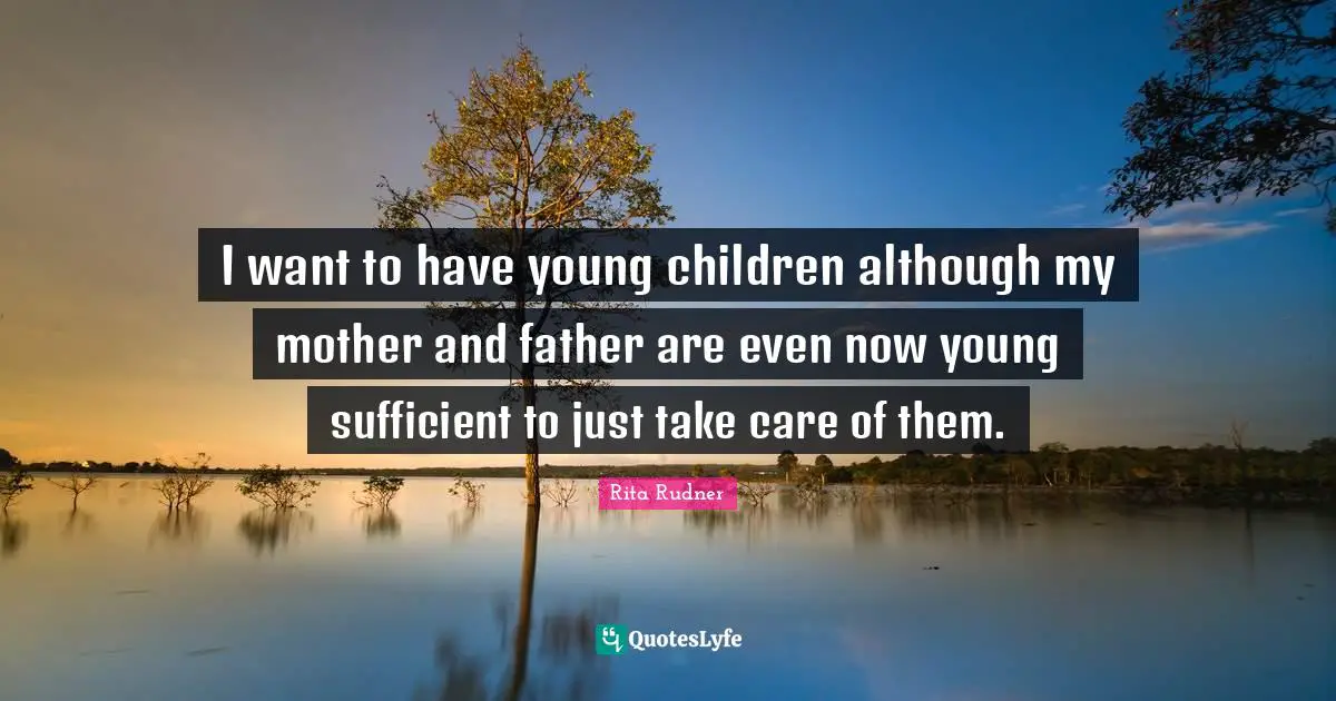 Mother And Father Quotes: "I want to have young children although my mother and father are even now young sufficient to just take care of them."