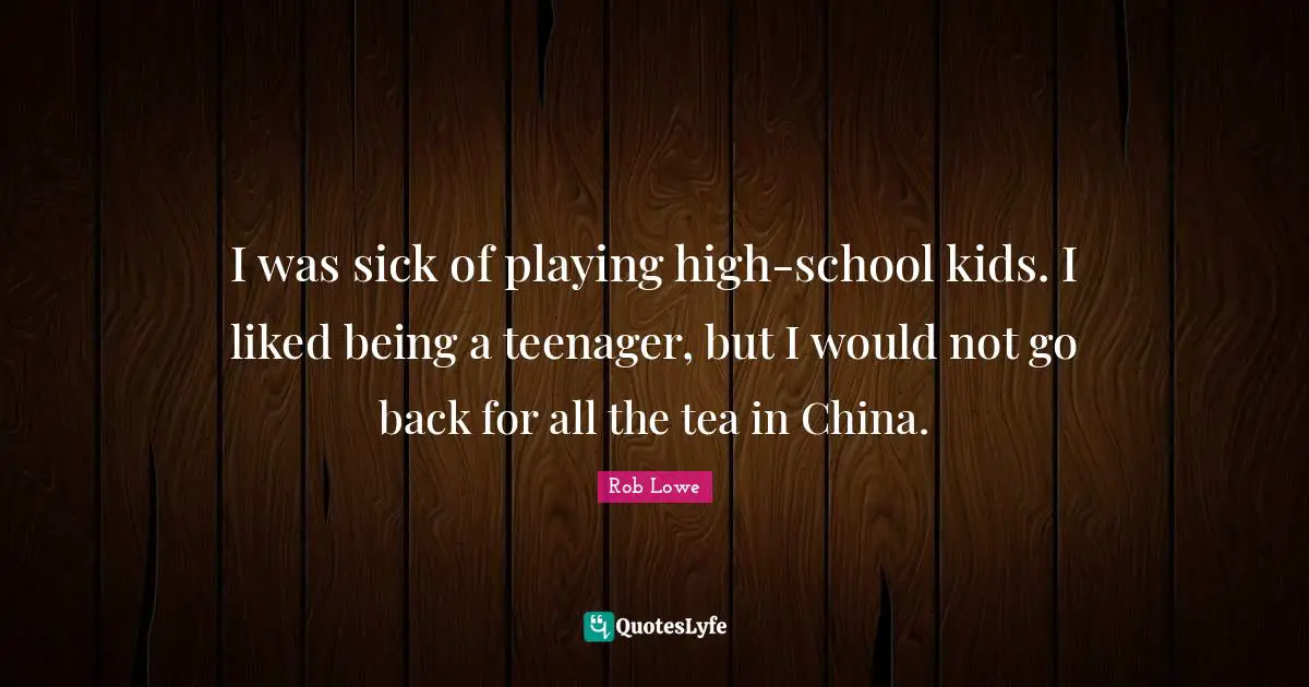 Teenager Quotes: "I was sick of playing high-school kids. I liked being a teenager, but I would not go back for all the tea in China."