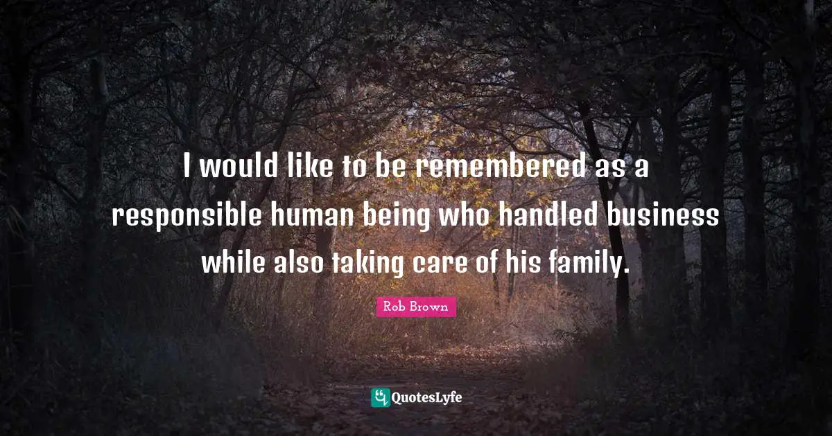 I would like to be remembered as a responsible human being who handled business while also taking care of his family.