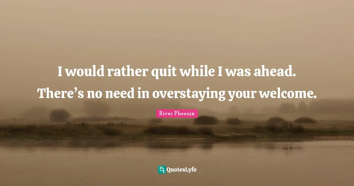River Phoenix Quotes: "I would rather quit while I was ahead. There’s no need in overstaying your welcome."