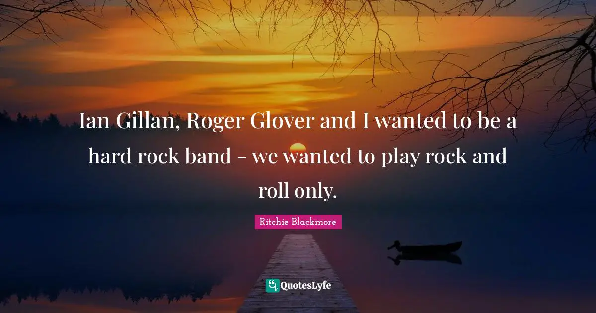Roger Quotes: "Ian Gillan, Roger Glover and I wanted to be a hard rock band - we wanted to play rock and roll only."