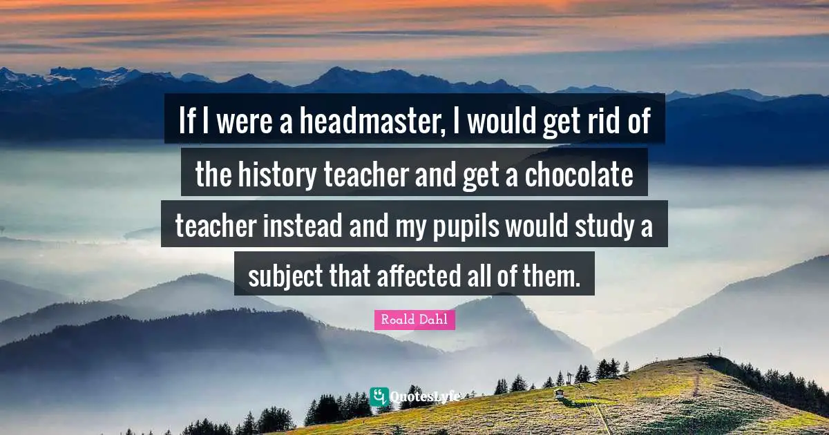 Pupils Quotes: "If I were a headmaster, I would get rid of the history teacher and get a chocolate teacher instead and my pupils would study a subject that affected all of them."