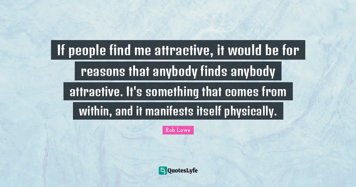 Rob Lowe Quotes: "If people find me attractive, it would be for reasons that anybody finds anybody attractive. It's something that comes from within, and it manifests itself physically."