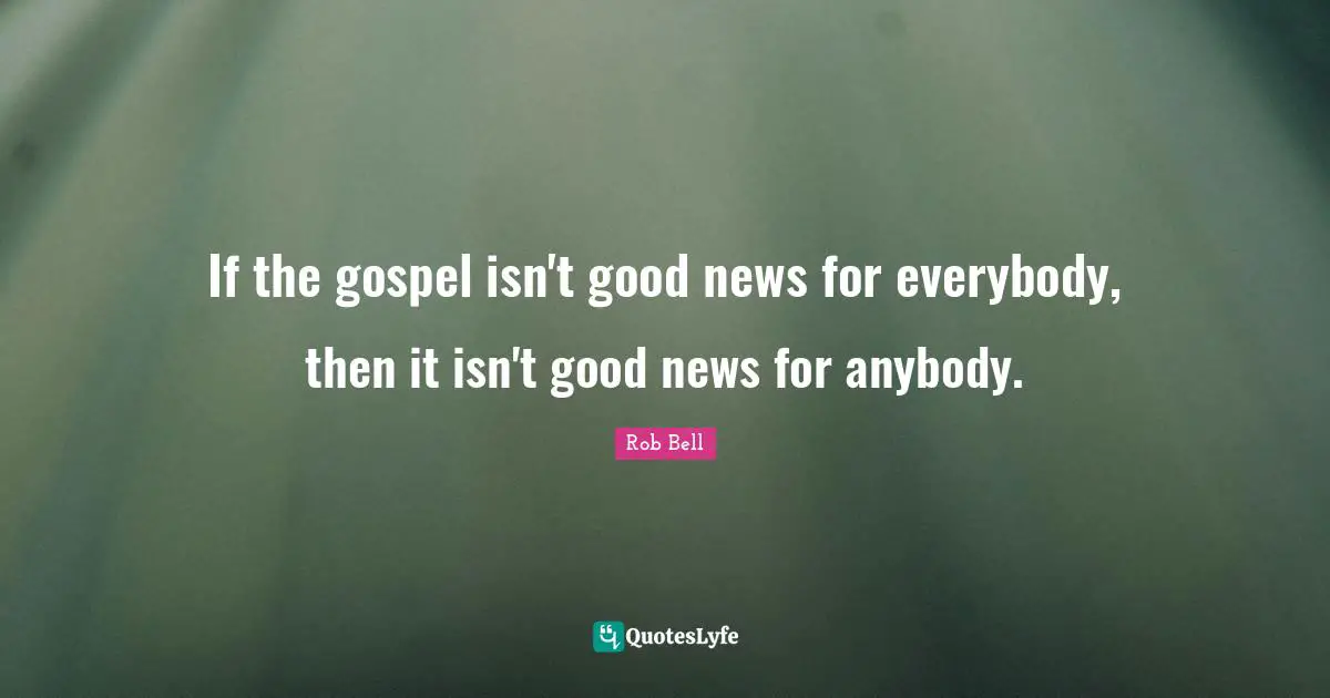 If the gospel isn't good news for everybody, then it isn't good news for anybody.