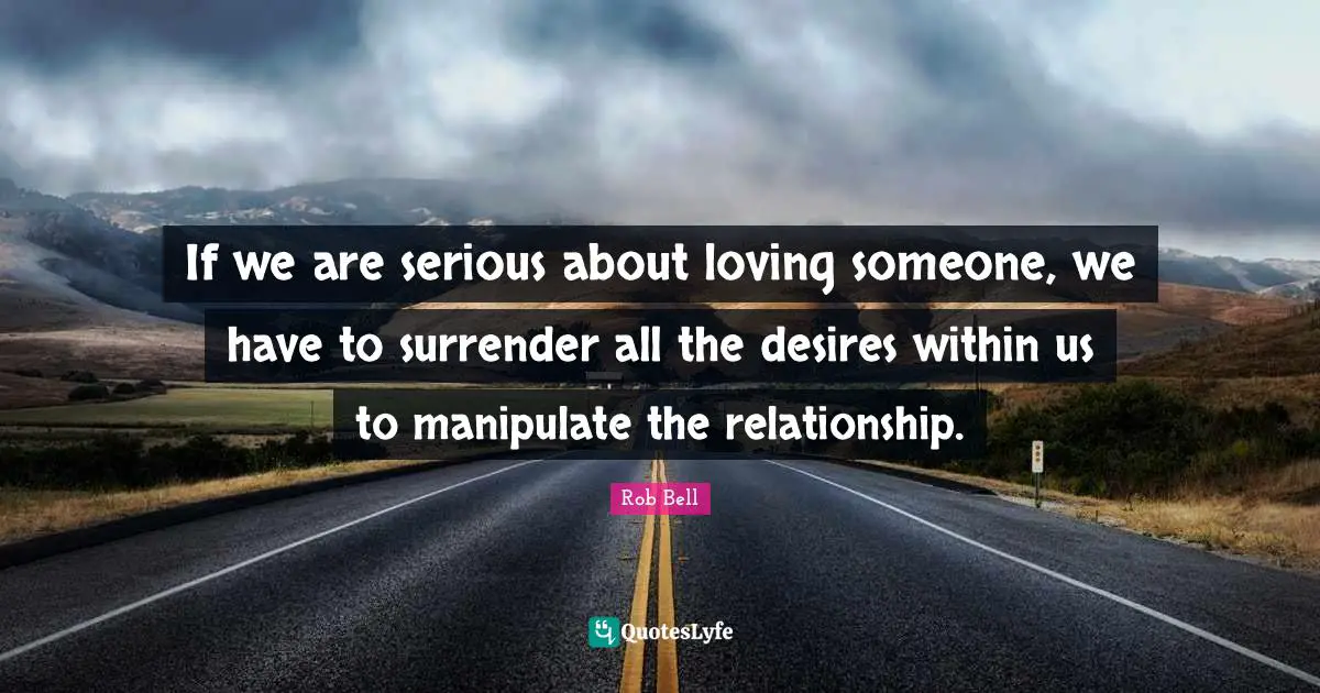 If we are serious about loving someone, we have to surrender all the desires within us to manipulate the relationship.