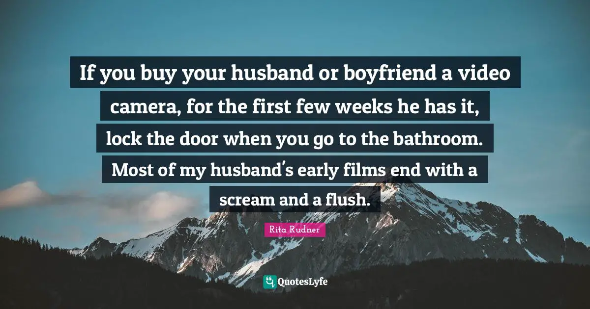 If you buy your husband or boyfriend a video camera, for the first few weeks he has it, lock the door when you go to the bathroom. Most of my husband's early films end with a scream and a flush.