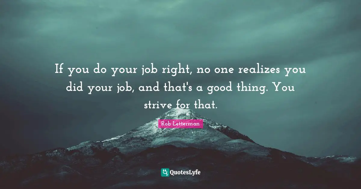 If you do your job right, no one realizes you did your job, and that's a good thing. You strive for that.