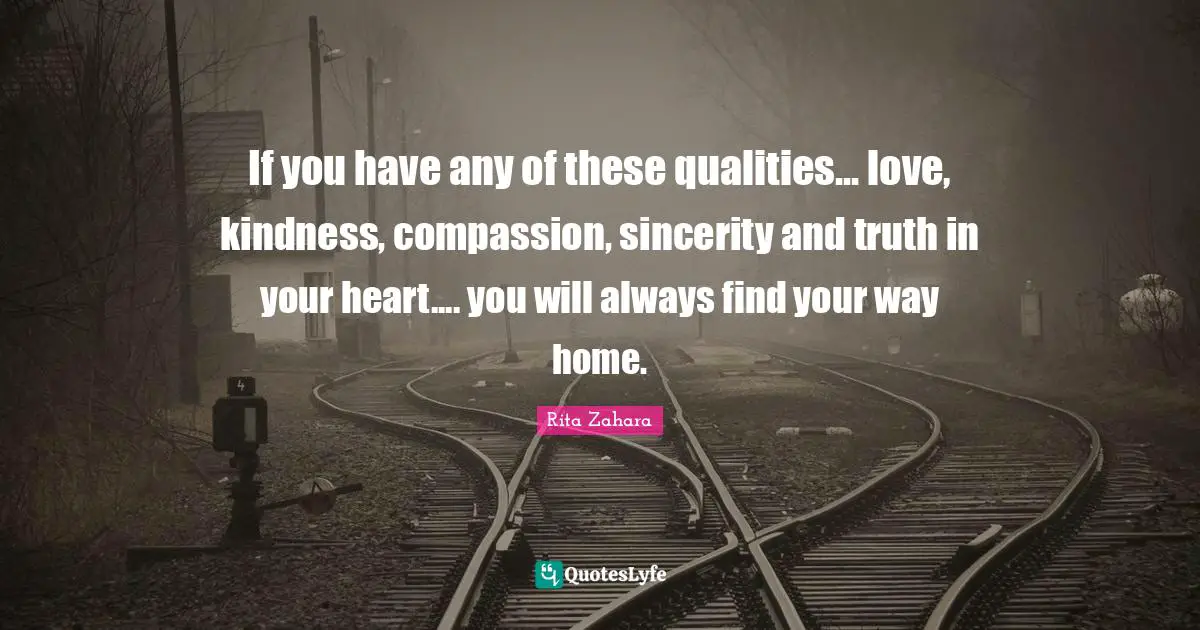 If you have any of these qualities... love, kindness, compassion, sincerity and truth in your heart.... you will always find your way home.