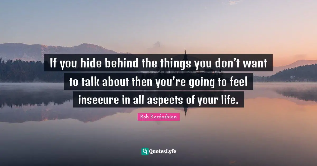 If you hide behind the things you don’t want to talk about then you’re going to feel insecure in all aspects of your life.