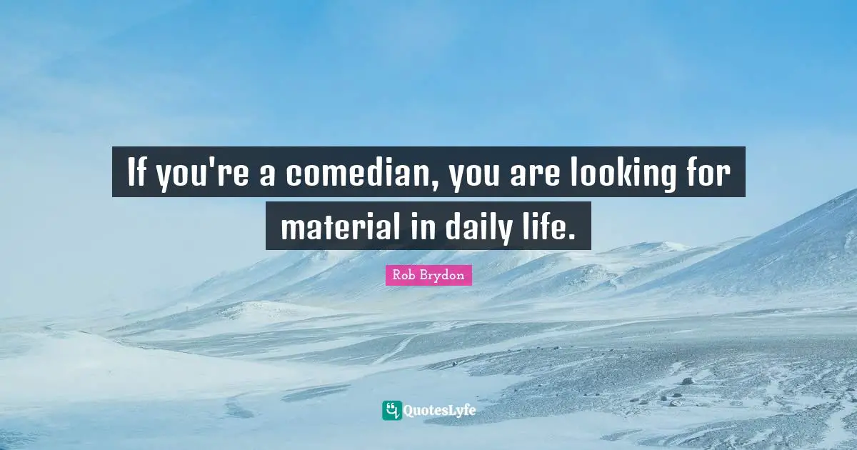 If you're a comedian, you are looking for material in daily life.