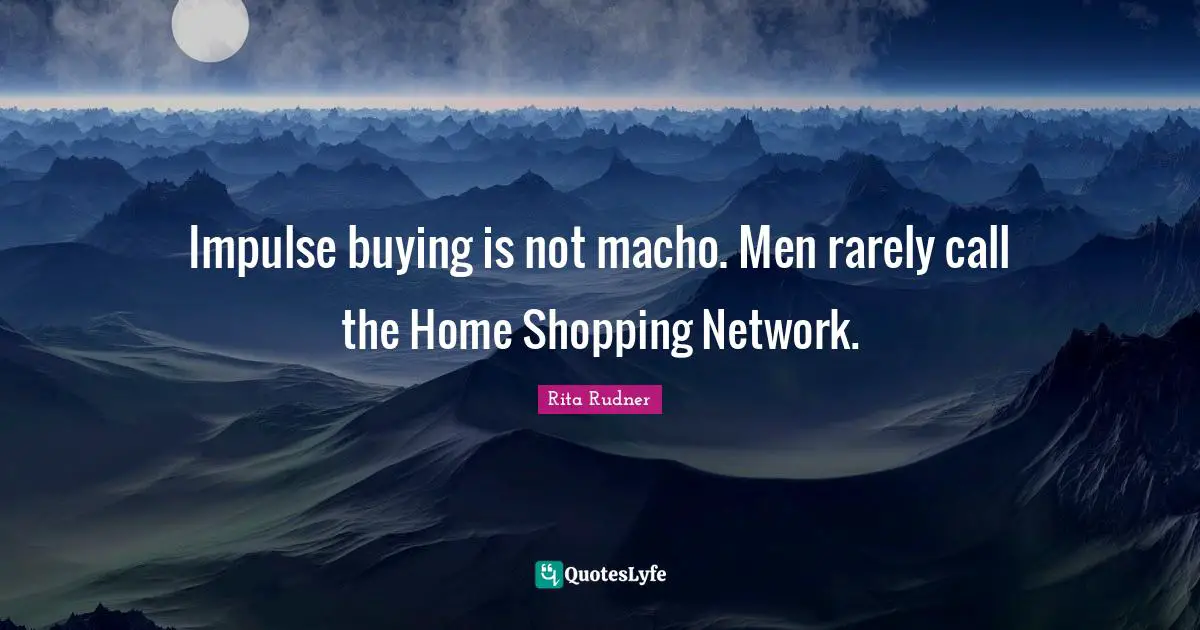 Impulse buying is not macho. Men rarely call the Home Shopping Network.