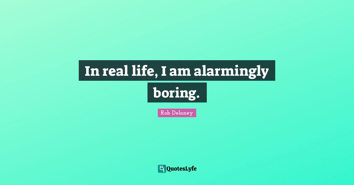 In real life, I am alarmingly boring.