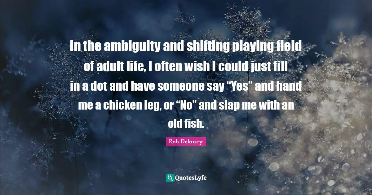 In the ambiguity and shifting playing field of adult life, I often wish I could just fill in a dot and have someone say “Yes” and hand me a chicken leg, or “No” and slap me with an old fish.