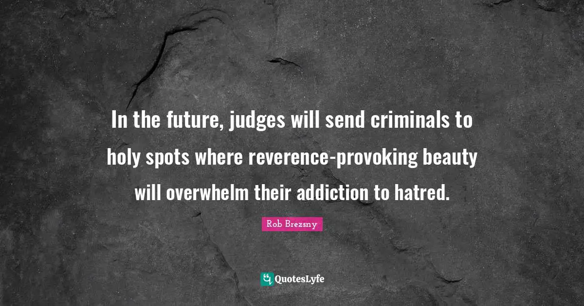 In the future, judges will send criminals to holy spots where reverence-provoking beauty will overwhelm their addiction to hatred.