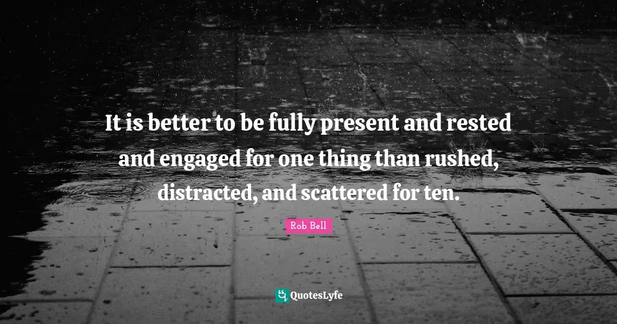 It is better to be fully present and rested and engaged for one thing than rushed, distracted, and scattered for ten.