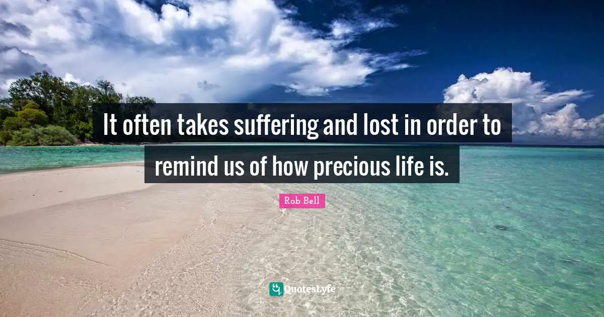 It often takes suffering and lost in order to remind us of how precious life is.