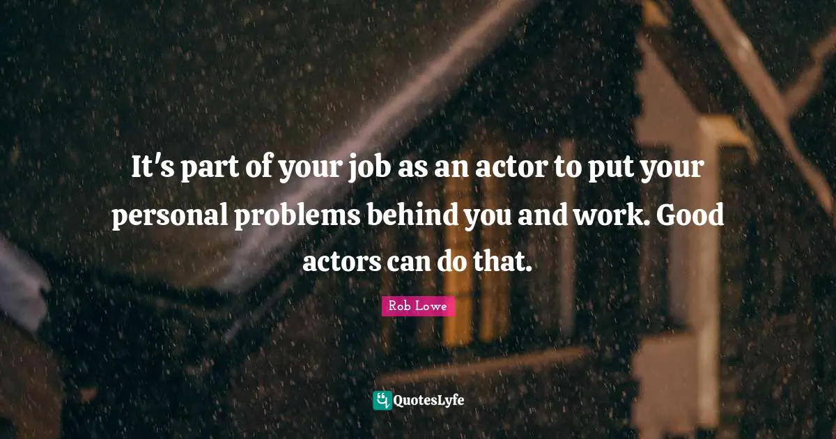 Rob Lowe Quotes: "It's part of your job as an actor to put your personal problems behind you and work. Good actors can do that."