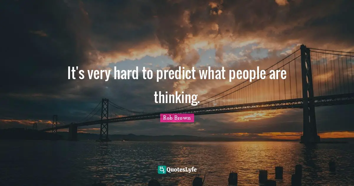 It's very hard to predict what people are thinking.