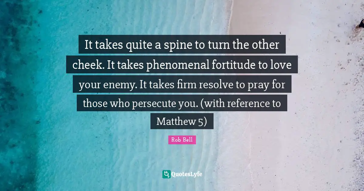Firm Quotes: "It takes quite a spine to turn the other cheek. It takes phenomenal fortitude to love your enemy. It takes firm resolve to pray for those who persecute you. (with reference to Matthew 5)"