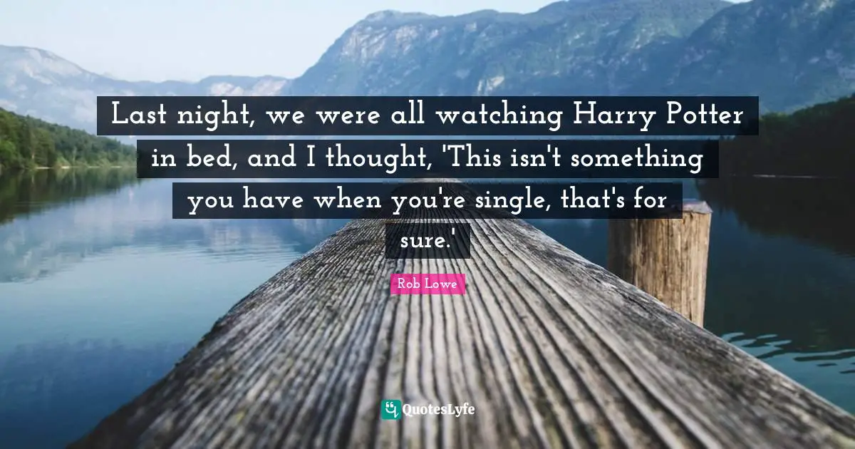 Last night, we were all watching Harry Potter in bed, and I thought, 'This isn't something you have when you're single, that's for sure.'