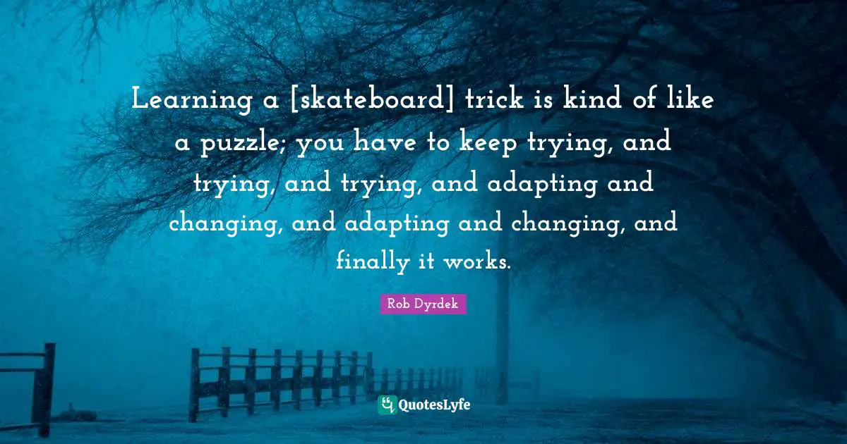 Rob Dyrdek Quotes: "Learning a [skateboard] trick is kind of like a puzzle; you have to keep trying, and trying, and trying, and adapting and changing, and adapting and changing, and finally it works."